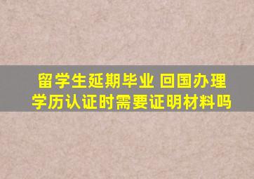 留学生延期毕业 回国办理学历认证时需要证明材料吗